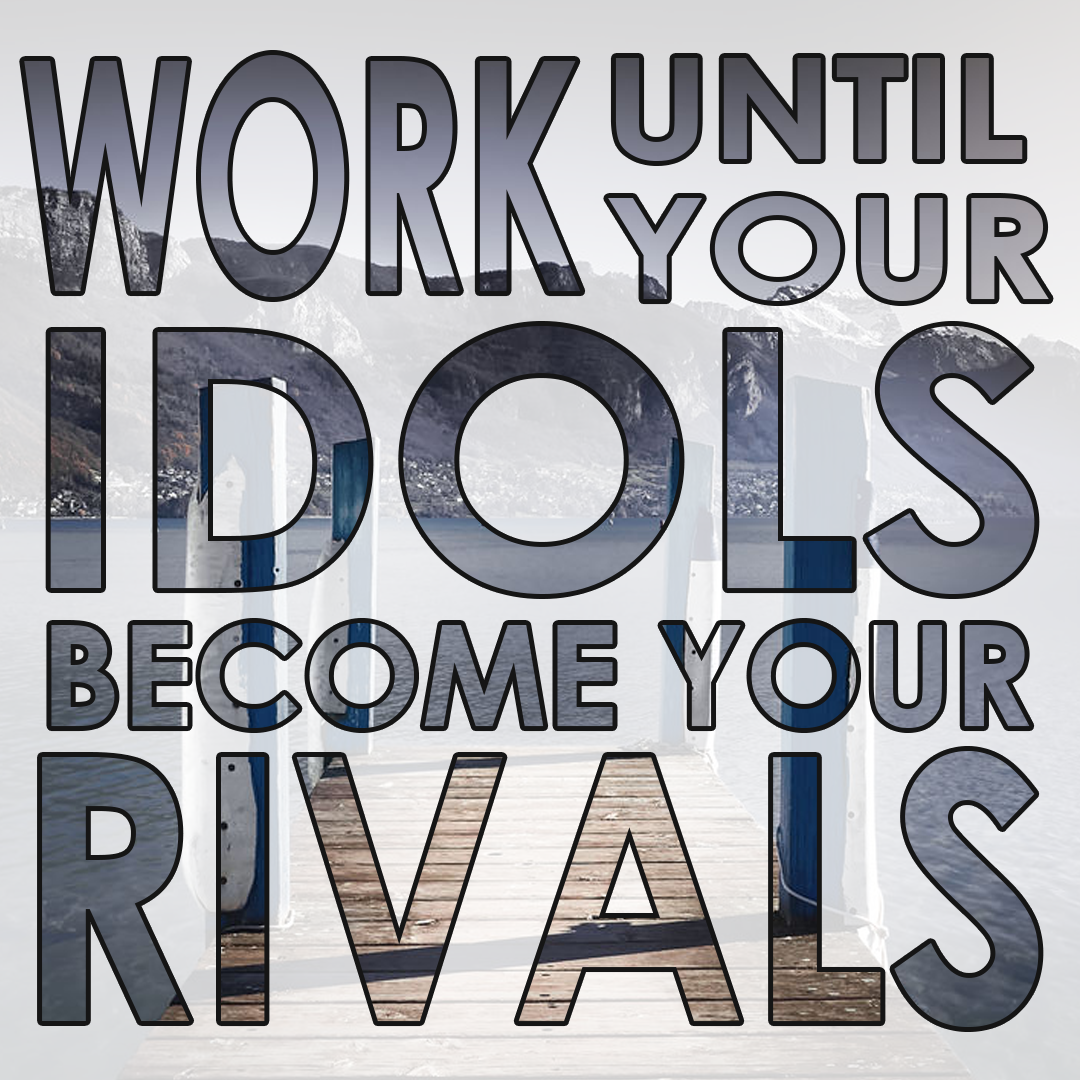 Work until your idols become your rivals